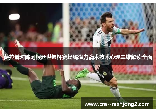 萨拉赫对阵阿根廷世俱杯赛场统治力战术技术心理三维解读全面 萨拉赫对阵阿根廷世俱杯赛场统治力战术技术心理三维解读全面