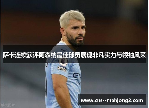 萨卡连续获评阿森纳最佳球员展现非凡实力与领袖风采 萨卡连续获评阿森纳最佳球员展现非凡实力与领袖风采