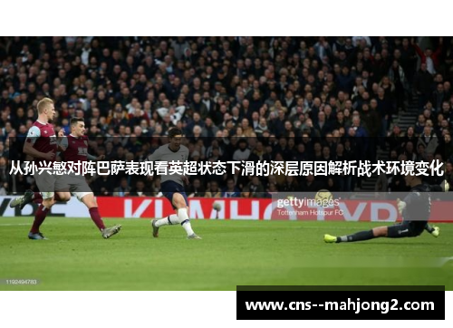 从孙兴慜对阵巴萨表现看英超状态下滑的深层原因解析战术环境变化 从孙兴慜对阵巴萨表现看英超状态下滑的深层原因解析战术环境变化