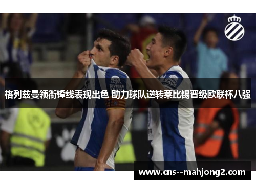 格列兹曼领衔锋线表现出色 助力球队逆转莱比锡晋级欧联杯八强 格列兹曼领衔锋线表现出色 助力球队逆转莱比锡晋级欧联杯八强