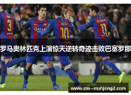 罗马奥林匹克上演惊天逆转奇迹击败巴塞罗那